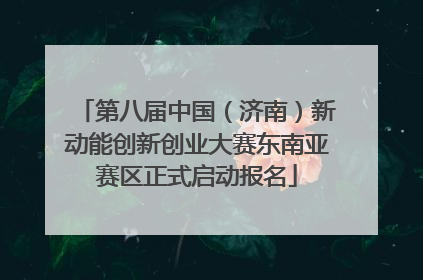 第八届中国（济南）新动能创新创业大赛东南亚赛区正式启动报名