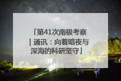 第41次南极考察｜通讯：向着暗夜与深海的科研坚守