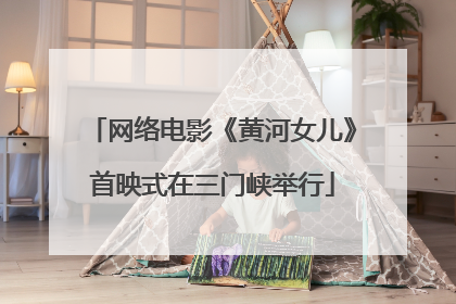 网络电影《黄河女儿》首映式在三门峡举行