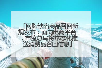 网购缺陷商品召回新规发布：面向电商平台，市监总局将常态化推送消费品召回信息