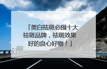 美白祛斑必囤十大祛斑品牌，祛斑效果好的良心好物！