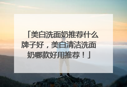 美白洗面奶推荐什么牌子好，美白清洁洗面奶哪款好用推荐！