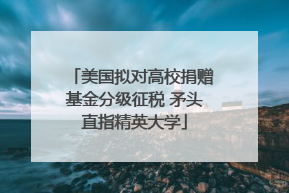 美国拟对高校捐赠基金分级征税 矛头直指精英大学