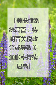 美联储系统高管：特朗普关税政策或导致美通胀率持续居高