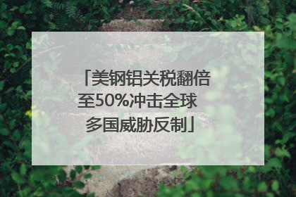 美钢铝关税翻倍至50%冲击全球 多国威胁反制