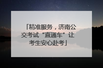 精准服务，济南公交考试“直通车”让考生安心赴考