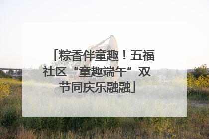 粽香伴童趣！五福社区“童趣端午”双节同庆乐融融