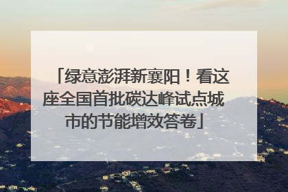 绿意澎湃新襄阳！看这座全国首批碳达峰试点城市的节能增效答卷