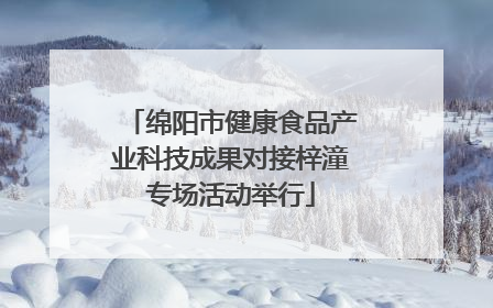 绵阳市健康食品产业科技成果对接梓潼专场活动举行