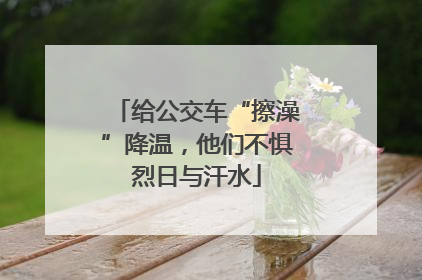给公交车“擦澡”降温，他们不惧烈日与汗水