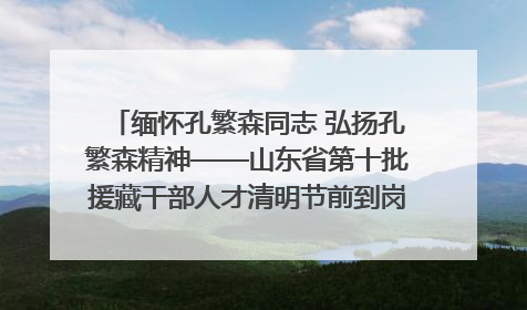 缅怀孔繁森同志 弘扬孔繁森精神——山东省第十批援藏干部人才清明节前到岗巴县开展党性教育