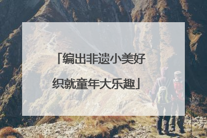 编出非遗小美好 织就童年大乐趣