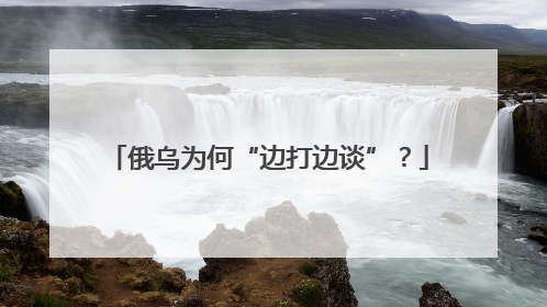 俄乌为何“边打边谈”？