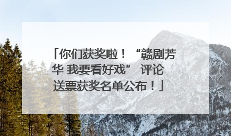 你们获奖啦！“赣剧芳华 我要看好戏” 评论送票获奖名单公布！