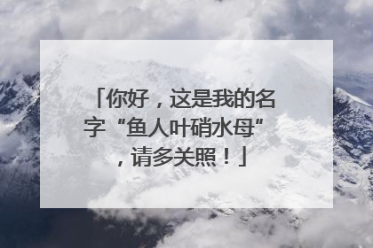 你好，这是我的名字“鱼人叶硝水母”，请多关照！