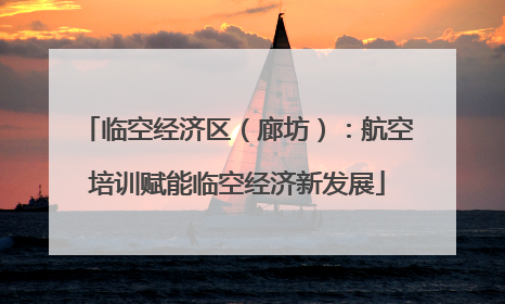 临空经济区（廊坊）：航空培训赋能临空经济新发展