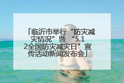 临沂市举行“防灾减灾情况”暨 “5.12全国防灾减灾日”宣传活动新闻发布会