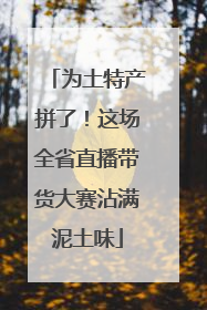 为土特产拼了！这场全省直播带货大赛沾满泥土味