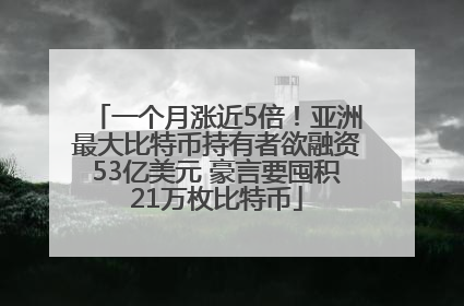 一个月涨近5倍！亚洲最大比特币持有者欲融资53亿美元 豪言要囤积21万枚比特币