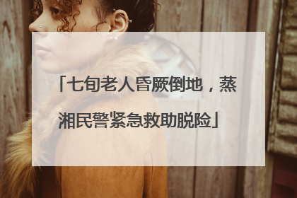 七旬老人昏厥倒地，蒸湘民警紧急救助脱险