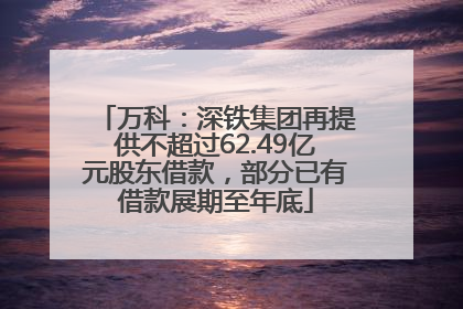 万科：深铁集团再提供不超过62.49亿元股东借款，部分已有借款展期至年底