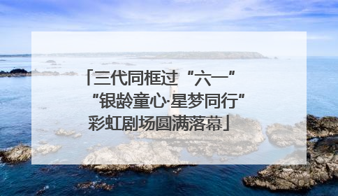 三代同框过“六一” “银龄童心·星梦同行”彩虹剧场圆满落幕