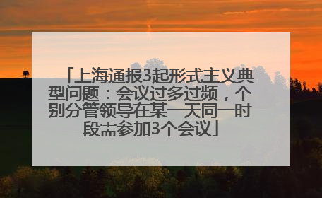 上海通报3起形式主义典型问题：会议过多过频，个别分管领导在某一天同一时段需参加3个会议