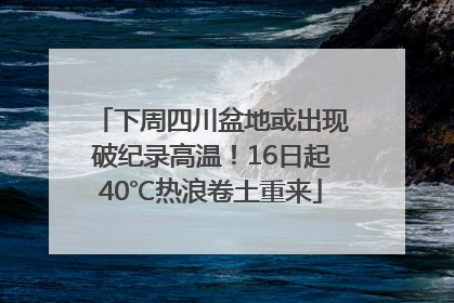 下周四川盆地或出现破纪录高温！16日起40℃热浪卷土重来