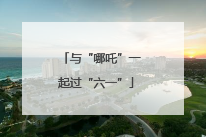 与“哪吒”一起过“六一”