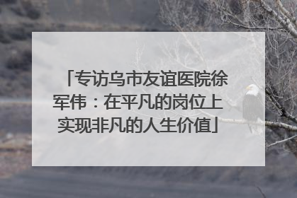 专访乌市友谊医院徐军伟：在平凡的岗位上实现非凡的人生价值