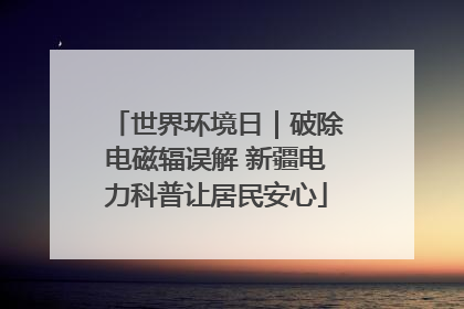 世界环境日｜破除电磁辐误解 新疆电力科普让居民安心