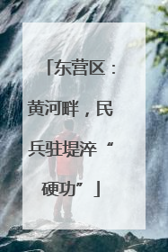 东营区：黄河畔，民兵驻堤淬“硬功”