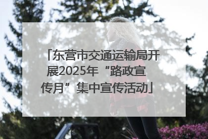 东营市交通运输局开展2025年“路政宣传月”集中宣传活动