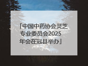 中国中药协会灵芝专业委员会2025年会在冠县举办
