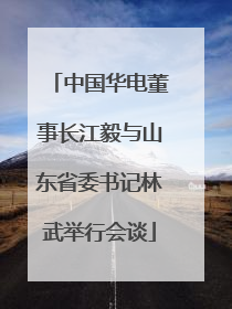 中国华电董事长江毅与山东省委书记林武举行会谈