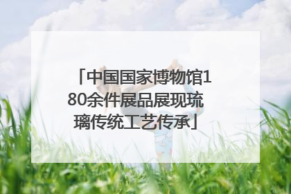 中国国家博物馆180余件展品展现琉璃传统工艺传承