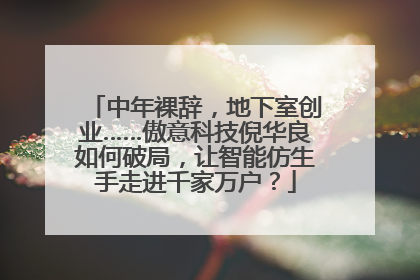 中年裸辞，地下室创业……傲意科技倪华良如何破局，让智能仿生手走进千家万户？