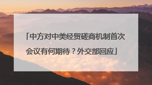 中方对中美经贸磋商机制首次会议有何期待？外交部回应