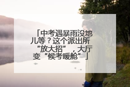 中考遇暴雨没地儿等？这个派出所“放大招”，大厅变“候考暖舱”
