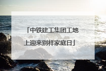 中铁建工集团工地上迎来别样家庭日