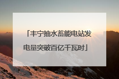 丰宁抽水蓄能电站发电量突破百亿千瓦时