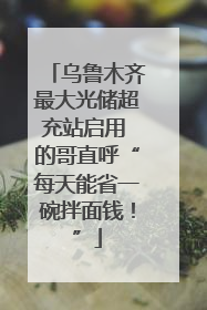乌鲁木齐最大光储超充站启用 的哥直呼“每天能省一碗拌面钱！”