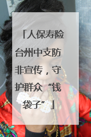 人保寿险台州中支防非宣传，守护群众“钱袋子”