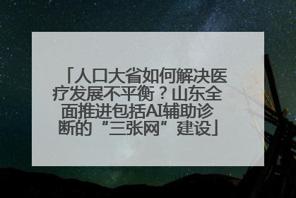 人口大省如何解决医疗发展不平衡？山东全面推进包括AI辅助诊断的“三张网”建设