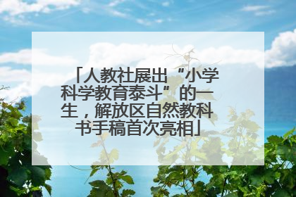 人教社展出“小学科学教育泰斗”的一生，解放区自然教科书手稿首次亮相