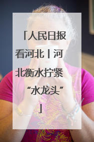 人民日报看河北丨河北衡水拧紧“水龙头”