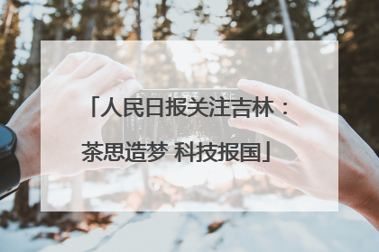 人民日报关注吉林：茶思造梦 科技报国