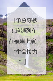 争分夺秒！这趟列车在福建上演“生命接力”