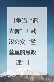 争当“追光者”！武汉公安“警营里的思政课”