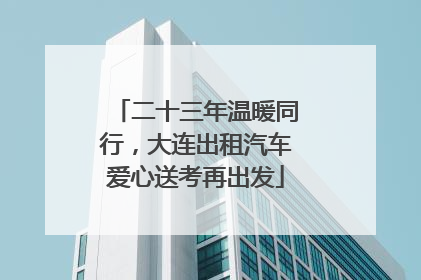 二十三年温暖同行，大连出租汽车爱心送考再出发